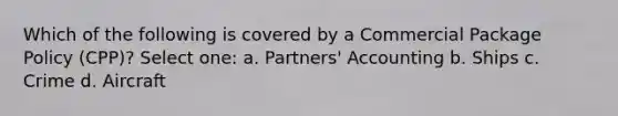 Which of the following is covered by a Commercial Package Policy (CPP)? Select one: a. Partners' Accounting b. Ships c. Crime d. Aircraft