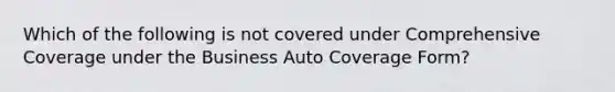 Which of the following is not covered under Comprehensive Coverage under the Business Auto Coverage Form?