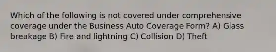 Which of the following is not covered under comprehensive coverage under the Business Auto Coverage Form? A) Glass breakage B) Fire and lightning C) Collision D) Theft