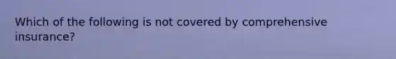 Which of the following is not covered by comprehensive insurance?