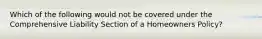 Which of the following would not be covered under the Comprehensive Liability Section of a Homeowners Policy?