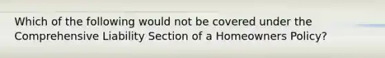 Which of the following would not be covered under the Comprehensive Liability Section of a Homeowners Policy?