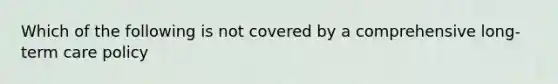 Which of the following is not covered by a comprehensive long-term care policy