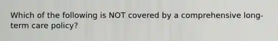 Which of the following is NOT covered by a comprehensive long-term care policy?