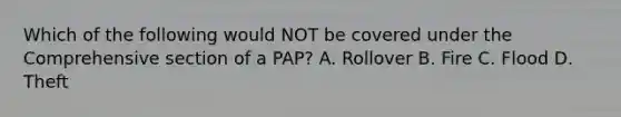 Which of the following would NOT be covered under the Comprehensive section of a PAP? A. Rollover B. Fire C. Flood D. Theft