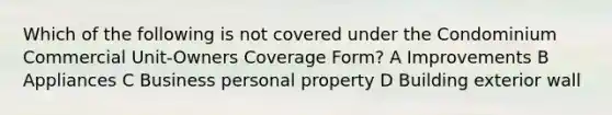 Which of the following is not covered under the Condominium Commercial Unit-Owners Coverage Form? A Improvements B Appliances C Business personal property D Building exterior wall