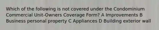 Which of the following is not covered under the Condominium Commercial Unit-Owners Coverage Form? A Improvements B Business personal property C Appliances D Building exterior wall