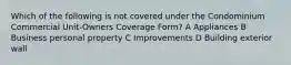 Which of the following is not covered under the Condominium Commercial Unit-Owners Coverage Form? A Appliances B Business personal property C Improvements D Building exterior wall