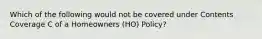 Which of the following would not be covered under Contents Coverage C of a Homeowners (HO) Policy?