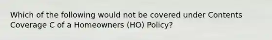 Which of the following would not be covered under Contents Coverage C of a Homeowners (HO) Policy?