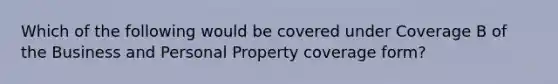 Which of the following would be covered under Coverage B of the Business and Personal Property coverage form?