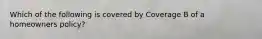 Which of the following is covered by Coverage B of a homeowners policy?