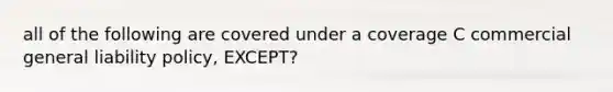 all of the following are covered under a coverage C commercial general liability policy, EXCEPT?