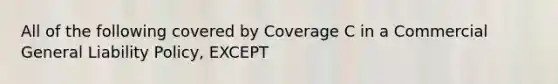 All of the following covered by Coverage C in a Commercial General Liability Policy, EXCEPT