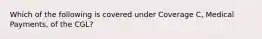 Which of the following is covered under Coverage C, Medical Payments, of the CGL?