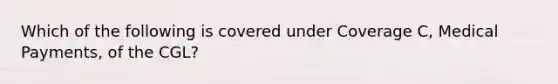 Which of the following is covered under Coverage C, Medical Payments, of the CGL?