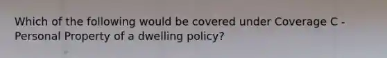 Which of the following would be covered under Coverage C - Personal Property of a dwelling policy?