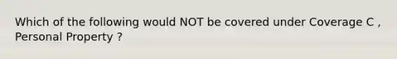 Which of the following would NOT be covered under Coverage C , Personal Property ?