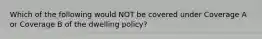 Which of the following would NOT be covered under Coverage A or Coverage B of the dwelling policy?