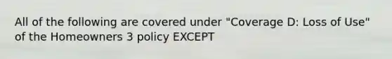 All of the following are covered under "Coverage D: Loss of Use" of the Homeowners 3 policy EXCEPT