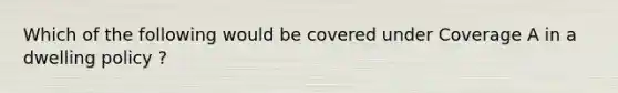 Which of the following would be covered under Coverage A in a dwelling policy ?