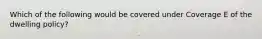 Which of the following would be covered under Coverage E of the dwelling policy?