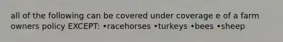 all of the following can be covered under coverage e of a farm owners policy EXCEPT: •racehorses •turkeys •bees •sheep