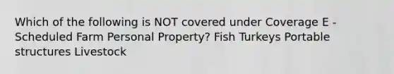 Which of the following is NOT covered under Coverage E - Scheduled Farm Personal Property? Fish Turkeys Portable structures Livestock