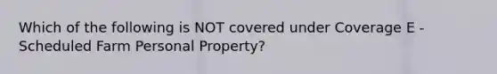 Which of the following is NOT covered under Coverage E - Scheduled Farm Personal Property?