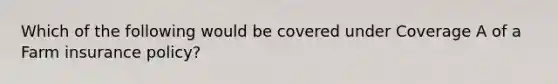 Which of the following would be covered under Coverage A of a Farm insurance policy?