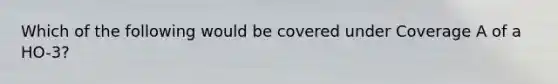 Which of the following would be covered under Coverage A of a HO-3?