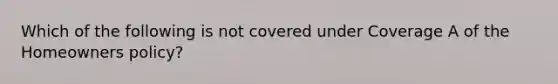 Which of the following is not covered under Coverage A of the Homeowners policy?