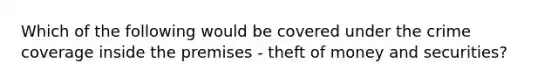 Which of the following would be covered under the crime coverage inside the premises - theft of money and securities?