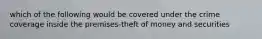 which of the following would be covered under the crime coverage inside the premises-theft of money and securities