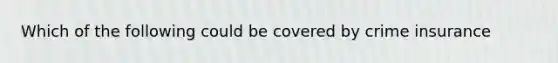 Which of the following could be covered by crime insurance