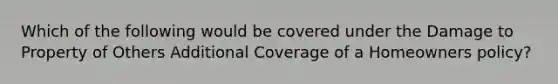 Which of the following would be covered under the Damage to Property of Others Additional Coverage of a Homeowners policy?