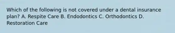 Which of the following is not covered under a dental insurance plan? A. Respite Care B. Endodontics C. Orthodontics D. Restoration Care