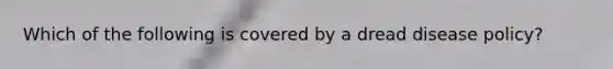 Which of the following is covered by a dread disease policy?