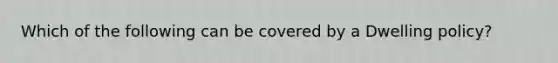 Which of the following can be covered by a Dwelling policy?