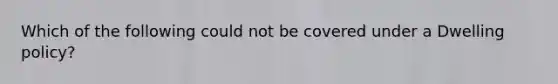 Which of the following could not be covered under a Dwelling policy?