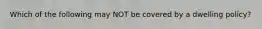 Which of the following may NOT be covered by a dwelling policy?