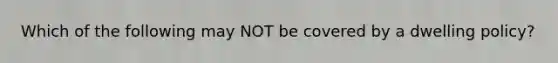 Which of the following may NOT be covered by a dwelling policy?