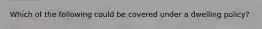 Which of the following could be covered under a dwelling policy?