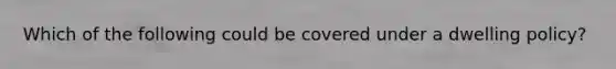 Which of the following could be covered under a dwelling policy?