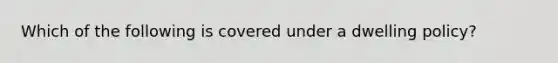 Which of the following is covered under a dwelling policy?