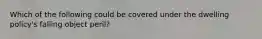 Which of the following could be covered under the dwelling policy's falling object peril?