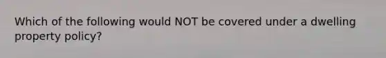 Which of the following would NOT be covered under a dwelling property policy?