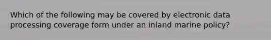 Which of the following may be covered by electronic data processing coverage form under an inland marine policy?