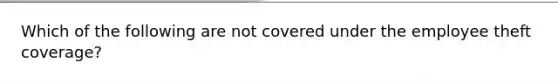 Which of the following are not covered under the employee theft coverage?