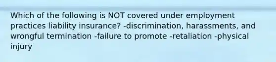 Which of the following is NOT covered under employment practices liability insurance? -discrimination, harassments, and wrongful termination -failure to promote -retaliation -physical injury